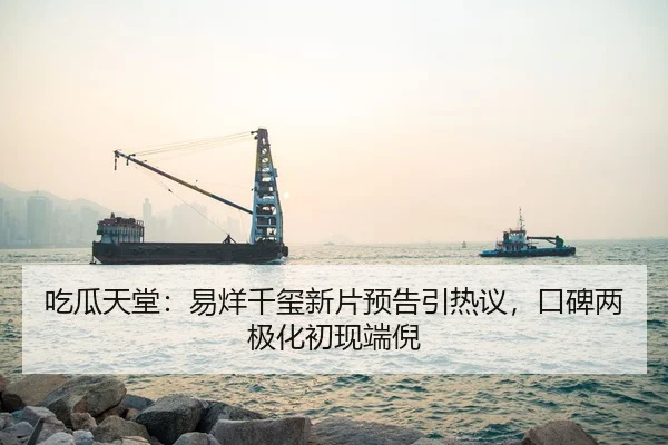 吃瓜天堂：易烊千玺新片预告引热议，口碑两极化初现端倪